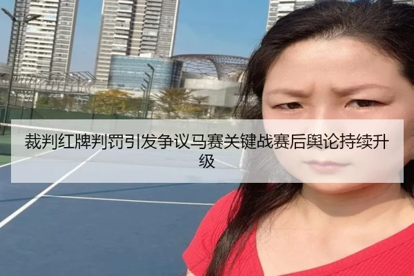 裁判红牌判罚引发争议马赛关键战赛后舆论持续升级