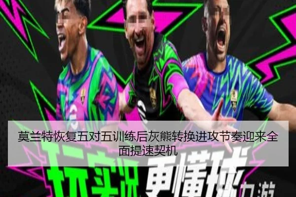 莫兰特恢复五对五训练后灰熊转换进攻节奏迎来全面提速契机