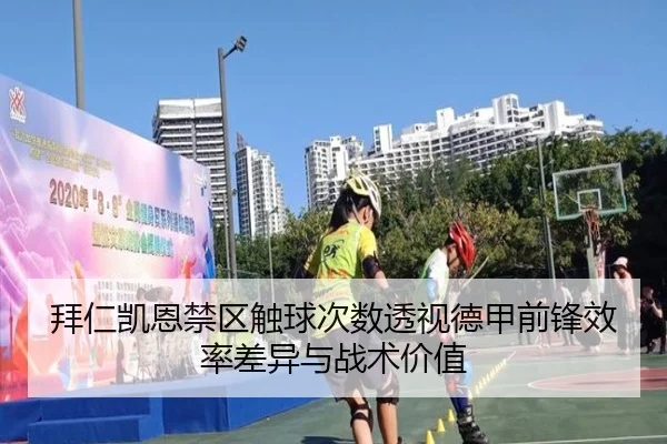 拜仁凯恩禁区触球次数透视德甲前锋效率差异与战术价值
