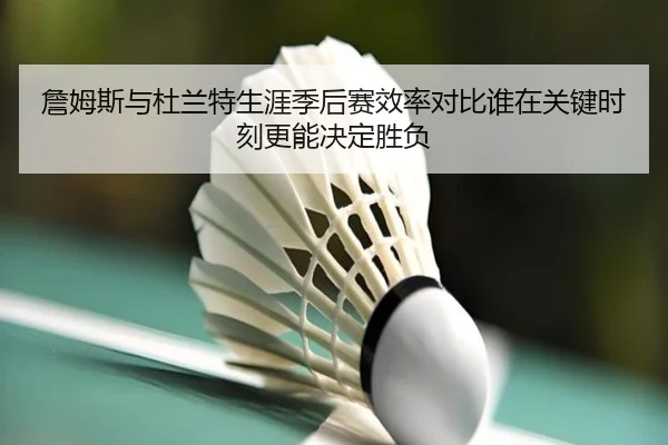 詹姆斯与杜兰特生涯季后赛效率对比谁在关键时刻更能决定胜负