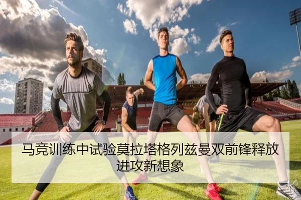 马竞训练中试验莫拉塔格列兹曼双前锋释放进攻新想象