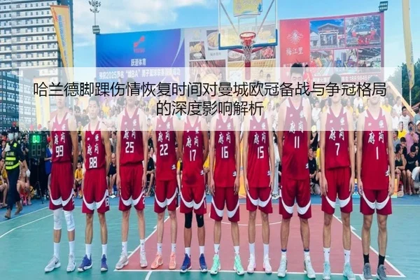 哈兰德脚踝伤情恢复时间对曼城欧冠备战与争冠格局的深度影响解析
