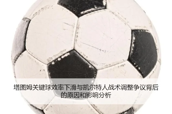 塔图姆关键球效率下滑与凯尔特人战术调整争议背后的原因和影响分析