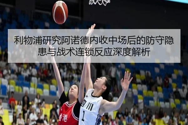 利物浦研究阿诺德内收中场后的防守隐患与战术连锁反应深度解析