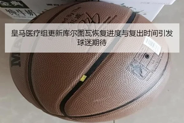 皇马医疗组更新库尔图瓦恢复进度与复出时间引发球迷期待