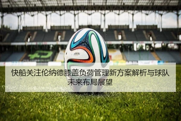 快船关注伦纳德膝盖负荷管理新方案解析与球队未来布局展望
