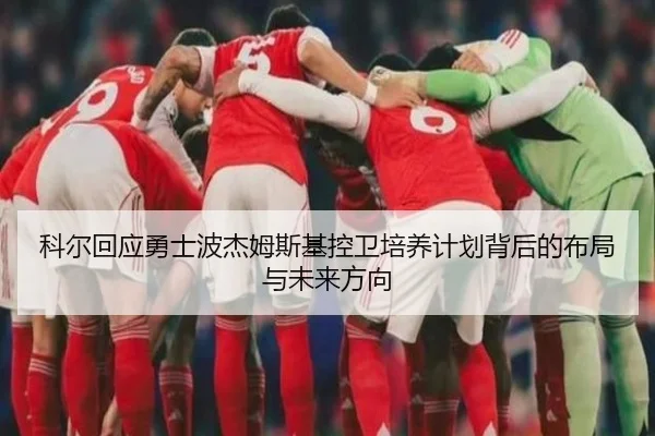科尔回应勇士波杰姆斯基控卫培养计划背后的布局与未来方向