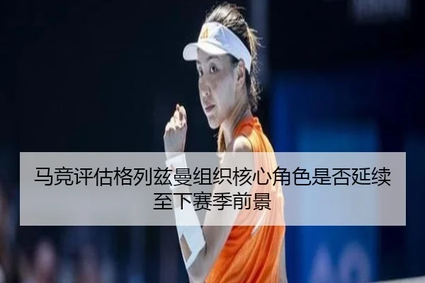 马竞评估格列兹曼组织核心角色是否延续至下赛季前景