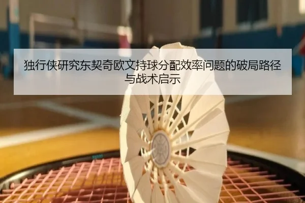 独行侠研究东契奇欧文持球分配效率问题的破局路径与战术启示