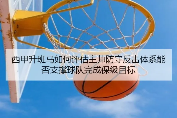 西甲升班马如何评估主帅防守反击体系能否支撑球队完成保级目标