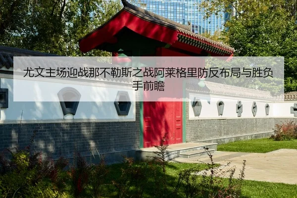 尤文主场迎战那不勒斯之战阿莱格里防反布局与胜负手前瞻