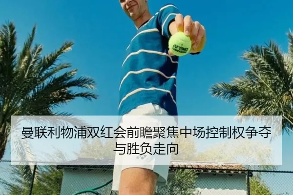 曼联利物浦双红会前瞻聚焦中场控制权争夺与胜负走向