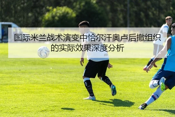 国际米兰战术演变中恰尔汗奥卢后撤组织的实际效果深度分析