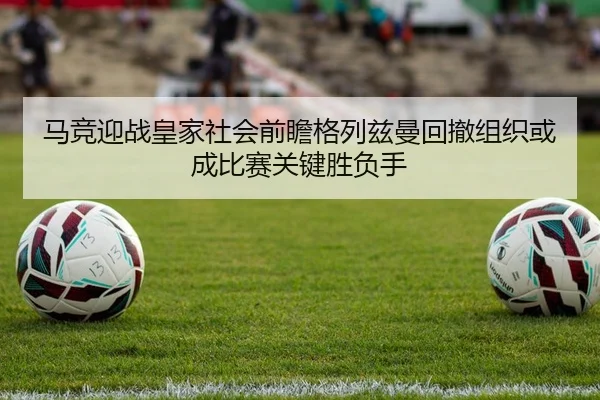 马竞迎战皇家社会前瞻格列兹曼回撤组织或成比赛关键胜负手