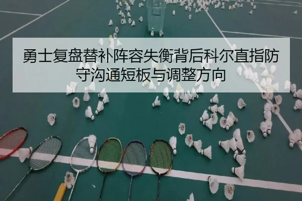 勇士复盘替补阵容失衡背后科尔直指防守沟通短板与调整方向