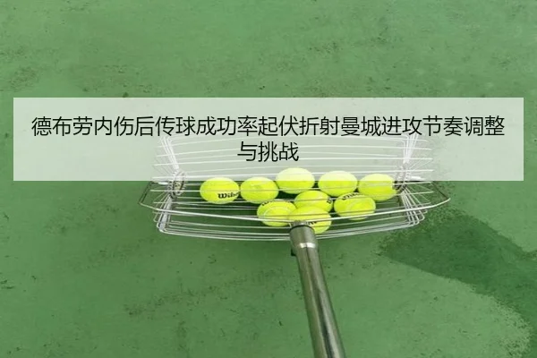 德布劳内伤后传球成功率起伏折射曼城进攻节奏调整与挑战