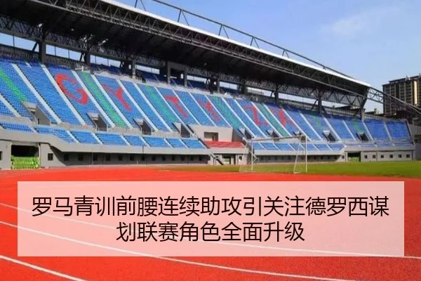 罗马青训前腰连续助攻引关注德罗西谋划联赛角色全面升级